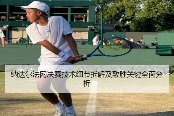 纳达尔法网决赛技术细节拆解及致胜关键全面分析